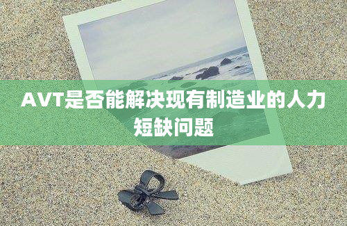 AVT是否能解决现有制造业的人力短缺问题