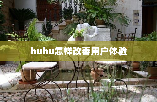 huhu怎样改善用户体验