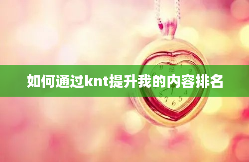 如何通过knt提升我的内容排名