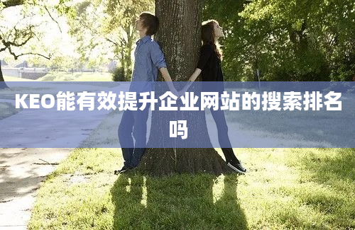 KEO能有效提升企业网站的搜索排名吗