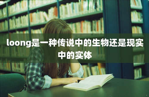 loong是一种传说中的生物还是现实中的实体